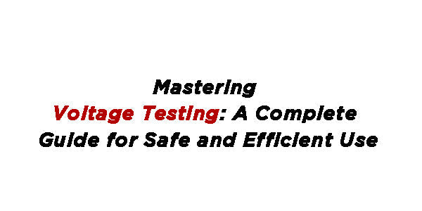 Mastering Voltage Testing: A Complete Guide for Safe and Efficient Use